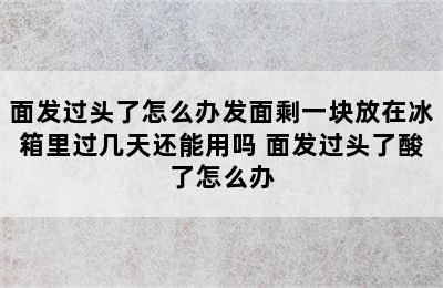 面发过头了怎么办发面剩一块放在冰箱里过几天还能用吗 面发过头了酸了怎么办